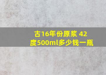 古16年份原浆 42度500ml多少钱一瓶